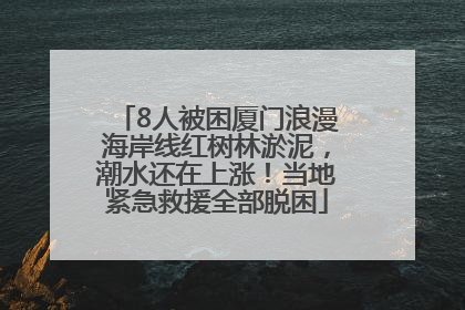8人被困厦门浪漫海岸线红树林淤泥，潮水还在上涨！当地紧急救援全部脱困