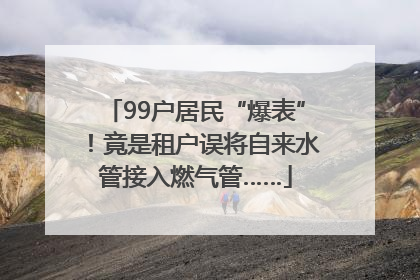 99户居民“爆表”！竟是租户误将自来水管接入燃气管……