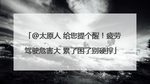 @太原人 给您提个醒！疲劳驾驶危害大 累了困了别硬撑