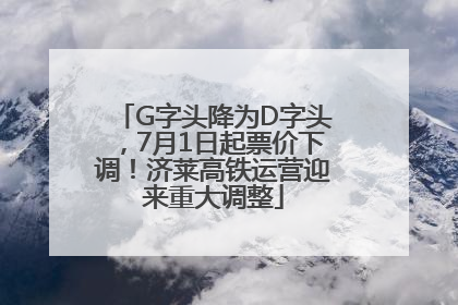 G字头降为D字头，7月1日起票价下调！济莱高铁运营迎来重大调整