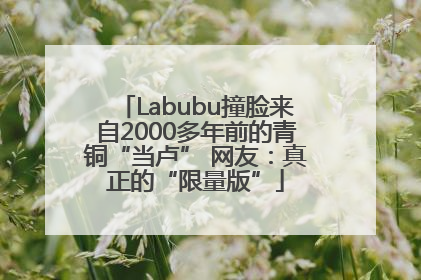 Labubu撞脸来自2000多年前的青铜“当卢” 网友：真正的“限量版”