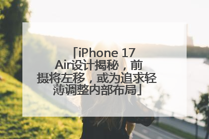 iPhone 17 Air设计揭秘，前摄将左移，或为追求轻薄调整内部布局